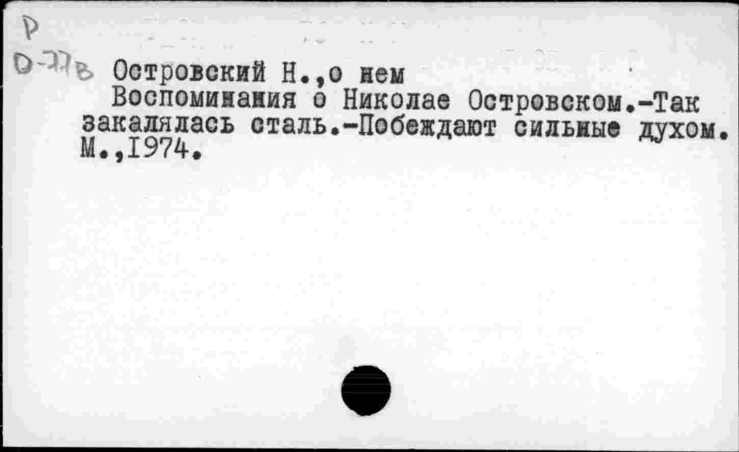 ﻿Островский Н.,о нем
Воспоминания о Николае Островском закалялась сталь.-Побеждают сильные М.,1974.
-Так духом.